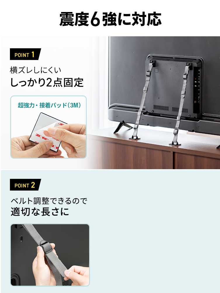 震度6強に対応します。POINT 1、3M超強力な接着パッドで、横ズレしにくく、しっかり2点固定。POINT 2、適切な長さにベルト調整ができます。