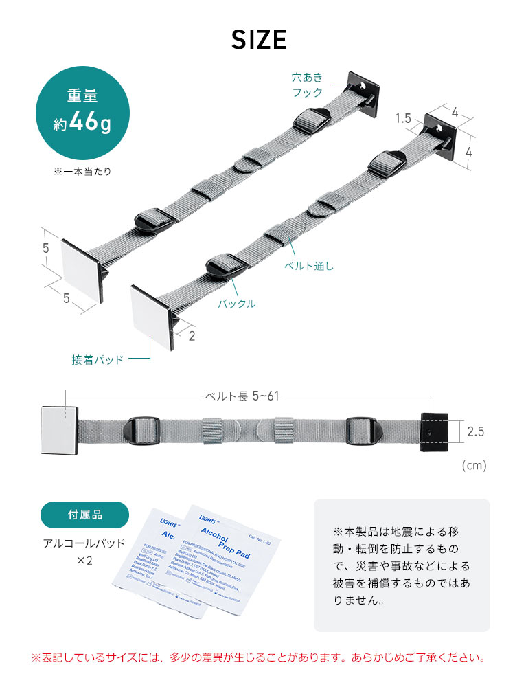 SIZE、重量、一本当たり約46g。付属品、アルコールパッド×2。※本製品は、地震によるテレビの前方への転倒を防止するものですが、災害や事故等による被害を補償するものではありません。また、表記しているサイズには、多少の差異が生じることがあります。あらかじめご了承ください。