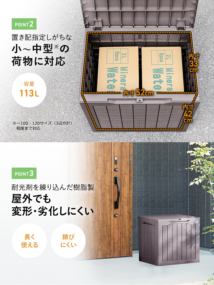 POINT2、容量113L、置き配指定しがちな小～中型の荷物に対応。※～100・120サイズ(3辺合計)程度まで対応。POINT3、耐光剤を練り込んだ樹脂製なので、屋外でも変形・劣化しにくく、長く使え、錆にくいです。