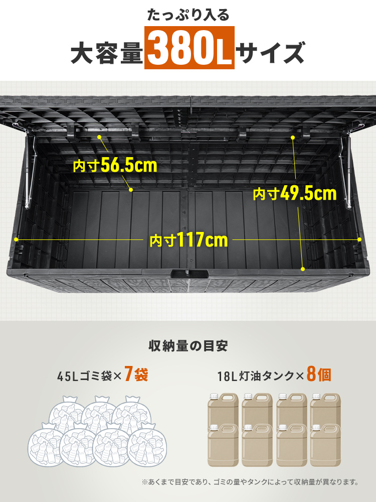 たっぷり入る大容量380Lサイズ。45Lゴミ袋×7袋、18L灯油タンク×8個が収納の目安になります。※あくまで目安であり、ゴミの量やタンクによって収納量が異なります。
