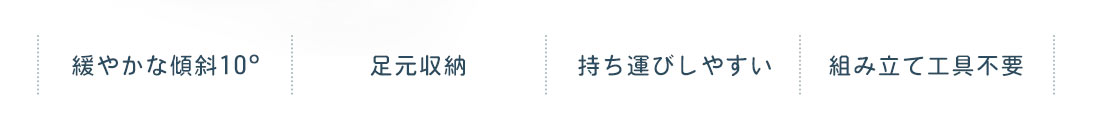 緩やかな傾斜10°、足元収納、持ち運びしやすい、組み立て工具不要