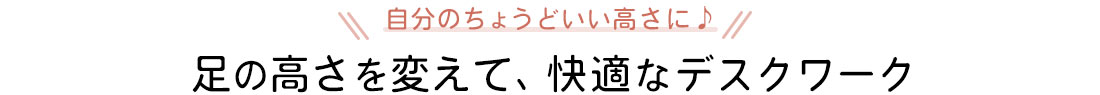 自分のちょうどいい高さに♪足の高さを変えて、快適なデスクワーク