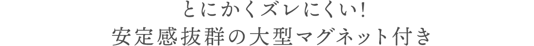 とにかくズレにくい!安定感抜群の大型マグネット付き