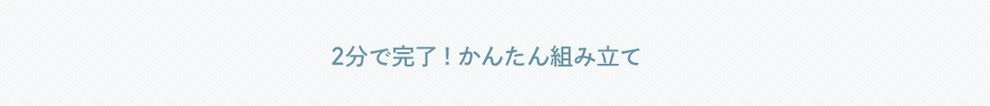 2分で完了！かんたん組み立て