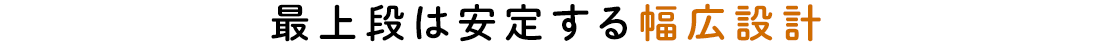 最上段は安定する幅広設計