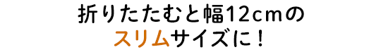 折りたたむと幅12cmのスリムサイズに！