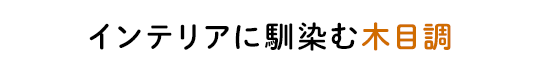 インテリアに馴染む木目調