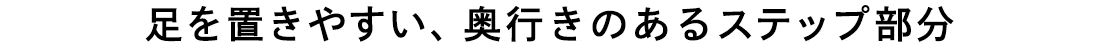 足を置きやすい、奥行きのあるステップ部分