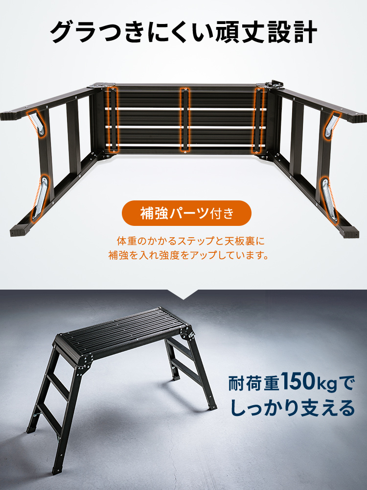 耐荷重150kg、補強パーツ付き、グラつきにくい頑丈設計で、しっかり支えます。体重のかかるステップと天板裏に補強を入れ強度をアップしています。
