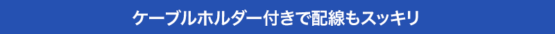 ケーブルホルダー付きで配線もスッキリ