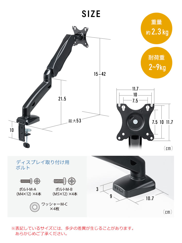 SIZE 重量約2.3kg 耐荷重2～9kg ディスプレイ取り付け用ボルト ボルトM-A(M4×12)×4本 ボルトM-B(M5×12)×4本 ワッシャーM-C×4枚 ※表記しているサイズには、多少の差異が生じることがあります。あらかじめご了承ください。