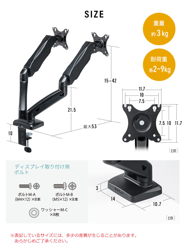 SIZE 重量約3kg 耐荷重2～9kg ディスプレイ取り付け用ボルト ボルトM-A(M4×12)×8本 ボルトM-B(M5×12)×8本 ワッシャーM-C×8枚 ※表記しているサイズには、多少の差異が生じることがあります。あらかじめご了承ください。