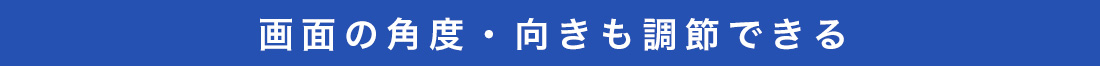 画面の角度・向きも調節できる