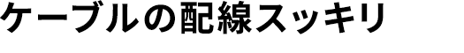ケーブルの配線スッキリ