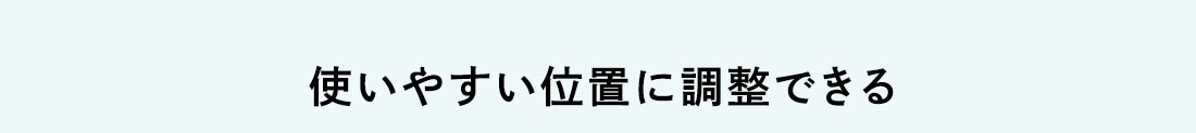 使いやすい位置に調整できる