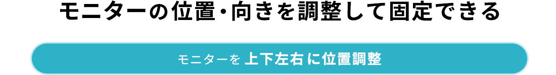 モニターの位置・向きを調整して固定できる モニターを上下左右に位置調整