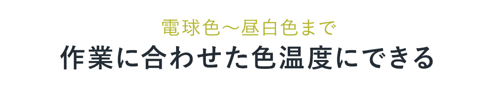 電球色～昼白色まで作業に合わせた色温度にできる