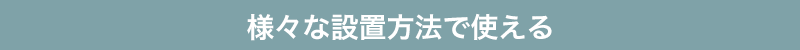 様々な設置方法で使える