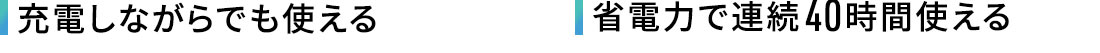 充電しながらでも使える 省電力で連続40時間使える