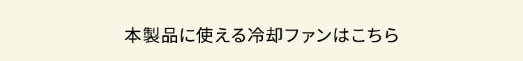 本製品に使える冷却ファンはこちら