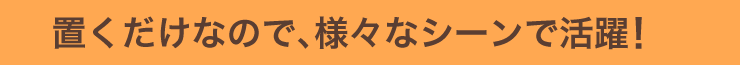 置くだけなので様々なシーンで活躍