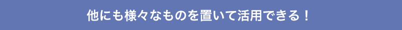 他にも様々なものを置いて活用できる