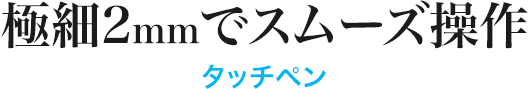 極細2mmでスムーズ操作 タッチペン