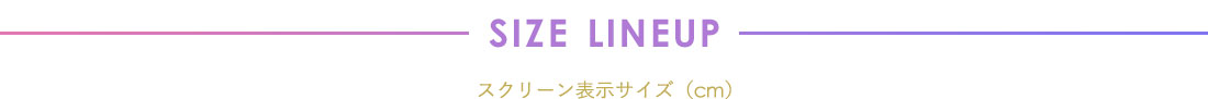 SIZE LINEUP スクリーン表示サイズ（㎝）