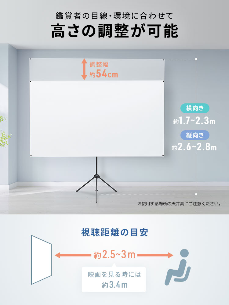 鑑賞者の目線・環境に合わせて、高さの調整が可能です。横向き、約1.7～2.3m、縦向き、約2.6～2.8m。※使用する場所の天井高にご注意ください。視聴距離の目安は、約2.5～3m、映画を見る時には約3.4mが最適です。