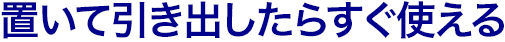 置いて引き出したらすぐ使える