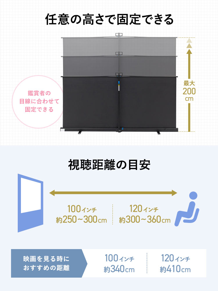 最大200cmの間で任意の高さで固定できます。映画を見る時におすすめの距離は100インチタイプは約3.4m、120インチは約4.1cmです。