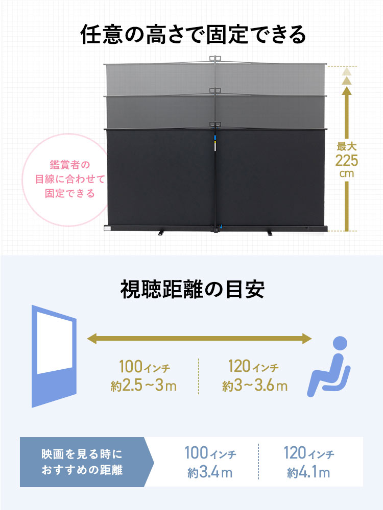 最大200cmの間で任意の高さで固定できます。映画を見る時におすすめの距離は100インチタイプは約3.4m、120インチは約4.1cmです。