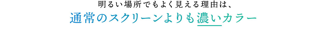 明るい場所でもよく見える理由は、通常のスクリーンよりも濃いカラー