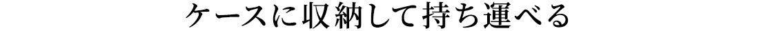 ケースに収納して持ち運べる