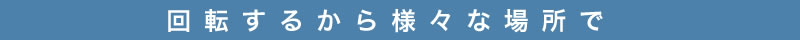 回転するから様々な場所で