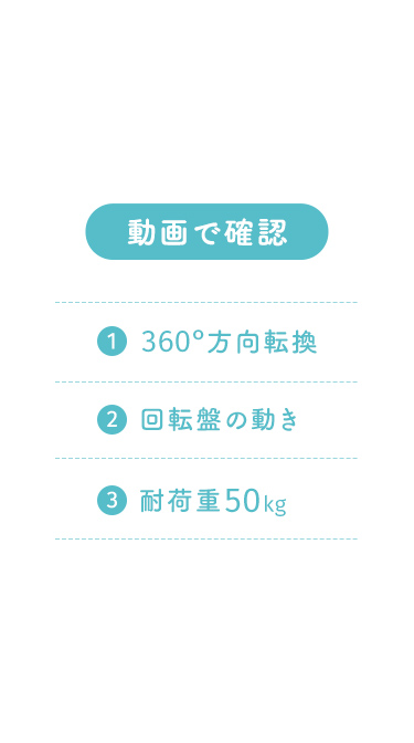 動画で確認：１、360°方向転換。２、回転盤の動き。３、耐荷重50kg。