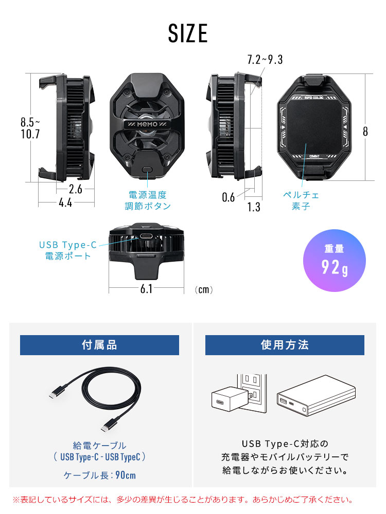 本製品のサイズは幅6.1cm×厚み4.4cm×高さ8.5cm〜10.7cm。接地部分にはペルチェ素子を搭載し、ファン部分には電源・温度調節ボタンとUSBポートを備えています。重量は92g、充電用ケーブルを付属しています。使用する際は、USB Type-C対応の充電器やモバイルバッテリーで給電しながらお使いください。