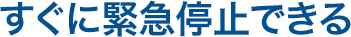 すぐに緊急停止できる