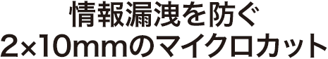 情報漏洩を防ぐ 2x10mmのマイクロカット