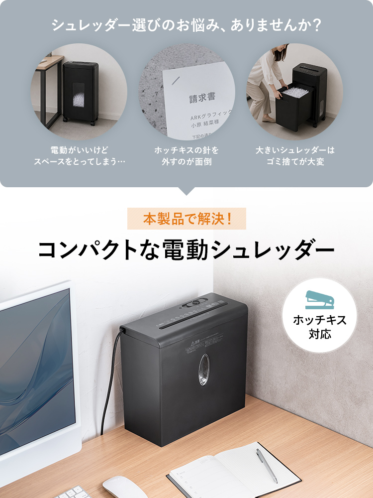 電動がいいけどスペースをとってしまう、ホッチキスの針を外すのが面倒、大きいシュレッダーはゴミ捨てが大変などのシュレッダー選びのお悩み、ありませんか?そんなお悩みを、本製品のホッチキス付きの書類にも対応した、コンパクトな電動シュレッダーで解決します。