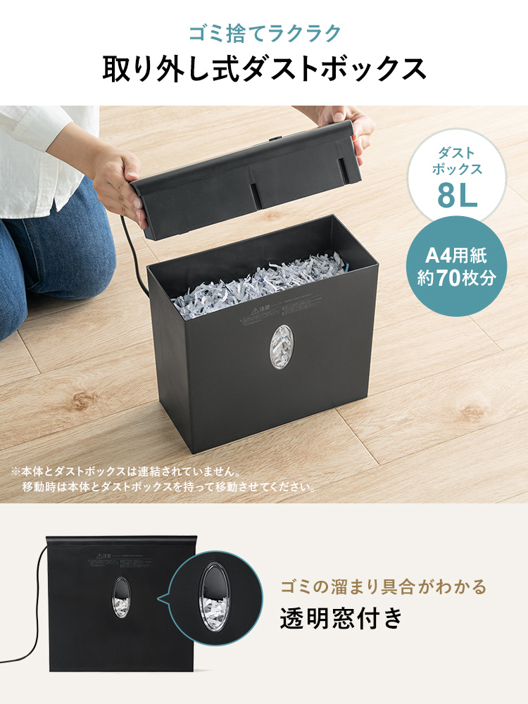 ゴミ捨てラクラク、取り外し式ダストボックス。容量8Lで、A4用紙約70枚分。ゴミの溜まり具合がわかる、透明窓付きです。※本体とダストボックスは連結されていません。移動時は本体とダストボックスを持って移動させてください。