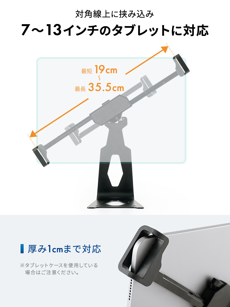 対角線上に挟み込み7〜13インチのタブレットに対応で、厚みは1cmまで対応しています。※タブレットケースを使用している場合はご注意ください。