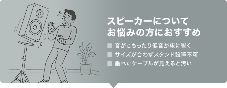 音がこもったり低音が床に響く、サイズが合わずスタンド設置不可、垂れたケーブルが見えると汚いなどのスピーカーについてお悩みの方におすすめの製品です。