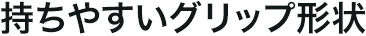 持ちやすいグリップ形状
