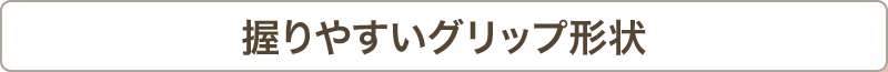 握りやすいグリップ形状