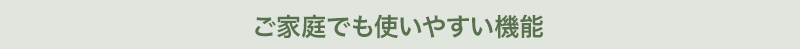 ご家庭でも使いやすい機能