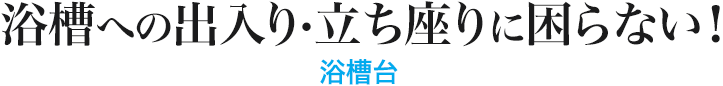 浴槽への出入り・立ちすわりに困らない 浴槽台
