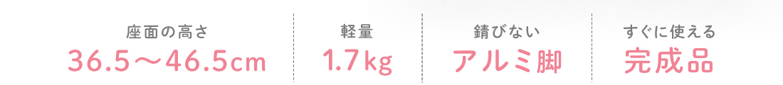 座面の高さ36.5～46.5cm、軽量1.7kg、錆びないアルミ脚、すぐに使える完成品