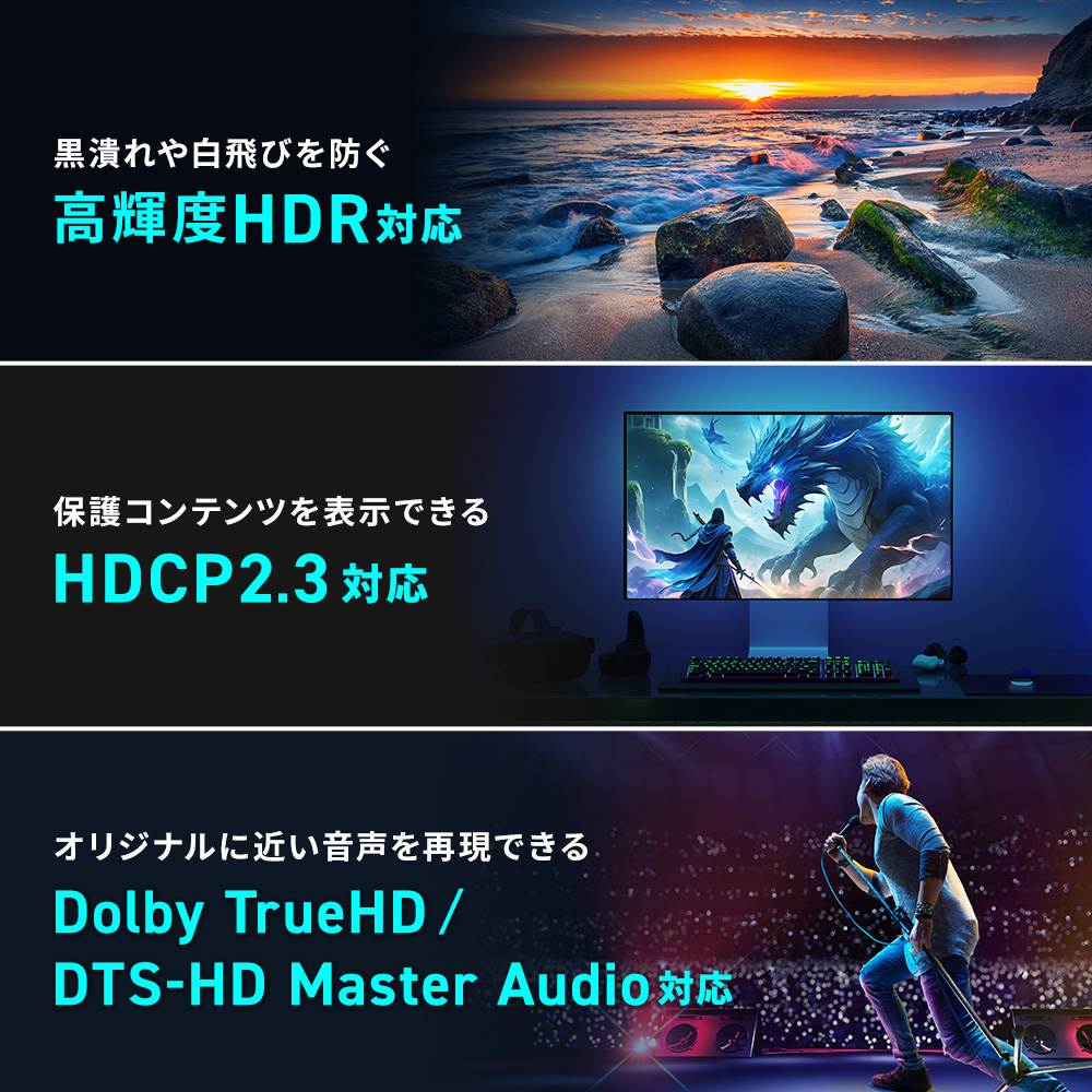 黒潰れや白飛びを防ぐ 高輝度HDR対応 保護コンテンツを表示できる HDCP2.3対応 オリジナルに近い音声を再現できる Dolby TrueHD/ DTS-HD Master Audio対応