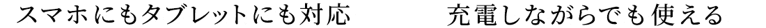 スマホにもタブレットにも対応 充電しながらでも使える